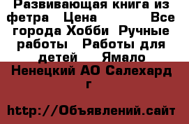 Развивающая книга из фетра › Цена ­ 7 000 - Все города Хобби. Ручные работы » Работы для детей   . Ямало-Ненецкий АО,Салехард г.